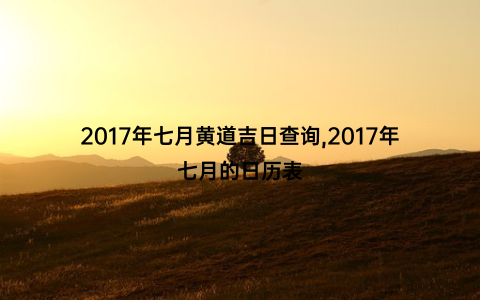 2017年七月黄道吉日查询,2017年七月的日历表