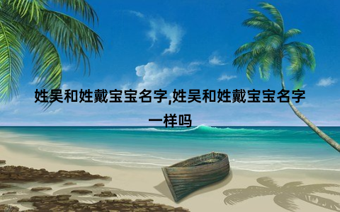 姓吴和姓戴宝宝名字,姓吴和姓戴宝宝名字一样吗