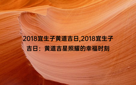 2018宜生子黄道吉日,2018宜生子吉日：黄道吉星照耀的幸福时刻