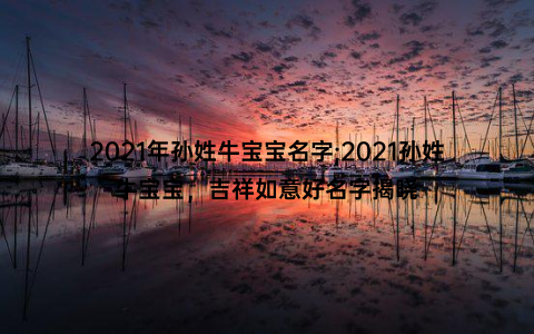 2021年孙姓牛宝宝名字;2021孙姓牛宝宝，吉祥如意好名字揭晓