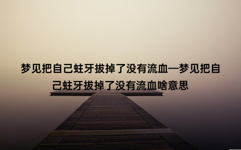 梦见把自己蛀牙拔掉了没有流血—梦见把自己蛀牙拔掉了没有流血啥意思