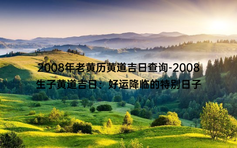 2008年老黄历黄道吉日查询-2008生子黄道吉日：好运降临的特别日子