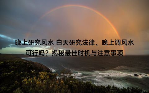 晚上研究风水 白天研究法律、晚上调风水可行吗？揭秘最佳时机与注意事项