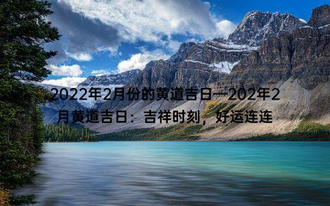 2022年2月份的黄道吉日—202年2月黄道吉日：吉祥时刻，好运连连