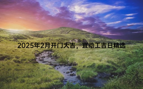 2025年2月开门大吉，宜动工吉日精选