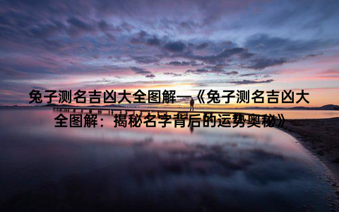 兔子测名吉凶大全图解—《兔子测名吉凶大全图解：揭秘名字背后的运势奥秘》