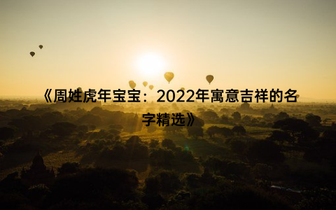 《周姓虎年宝宝：2022年寓意吉祥的名字精选》