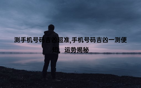 测手机号码吉凶超准,手机号码吉凶一测便知，运势揭秘