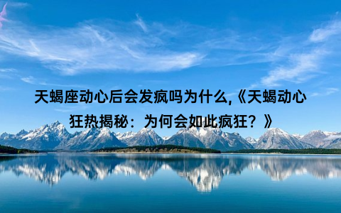 天蝎座动心后会发疯吗为什么,《天蝎动心狂热揭秘：为何会如此疯狂？》