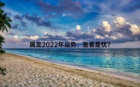 属龙2022年运势：是喜是忧？