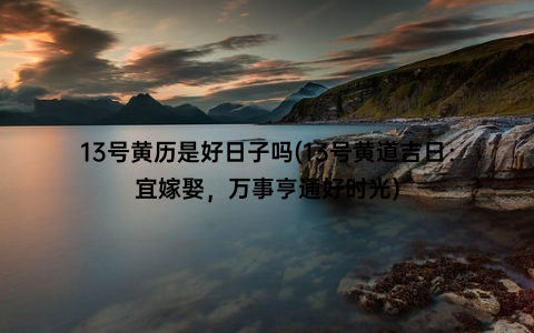 13号黄历是好日子吗(13号黄道吉日：宜嫁娶，万事亨通好时光)