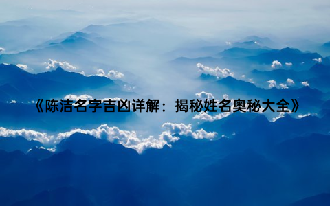 《陈洁名字吉凶详解：揭秘姓名奥秘大全》