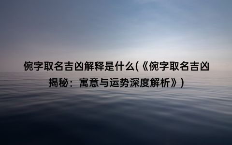 倇字取名吉凶解释是什么(《倇字取名吉凶揭秘：寓意与运势深度解析》)