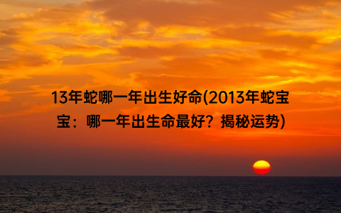 13年蛇哪一年出生好命(2013年蛇宝宝：哪一年出生命最好？揭秘运势)