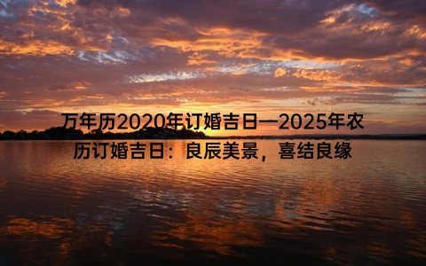 万年历2020年订婚吉日—2025年农历订婚吉日：良辰美景，喜结良缘