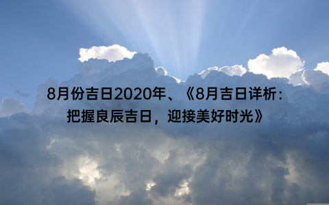 8月份吉日2020年、《8月吉日详析：把握良辰吉日，迎接美好时光》