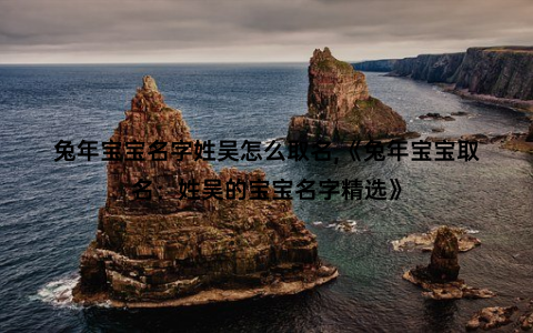 兔年宝宝名字姓吴怎么取名,《兔年宝宝取名：姓吴的宝宝名字精选》