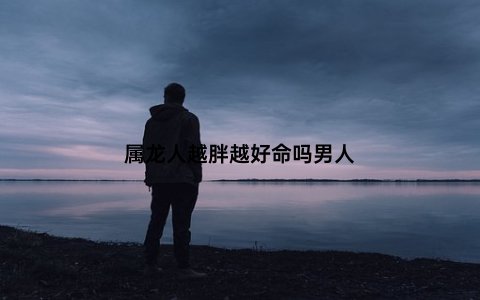 属龙人越胖越好命吗男人