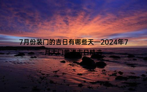 7月份装门的吉日有哪些天—2024年7月大门黄道吉日精选