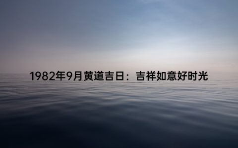 1982年9月黄道吉日：吉祥如意好时光