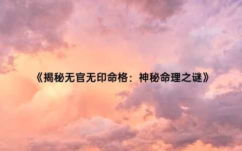 《揭秘无官无印命格：神秘命理之谜》