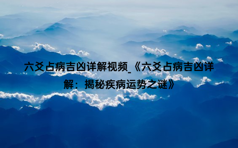 六爻占病吉凶详解视频_《六爻占病吉凶详解：揭秘疾病运势之谜》