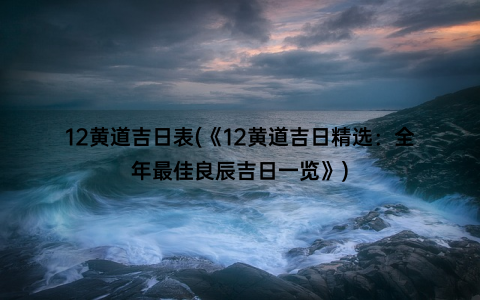 12黄道吉日表(《12黄道吉日精选：全年最佳良辰吉日一览》)