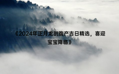 《2024年正月龙剖腹产吉日精选，喜迎宝宝降临》