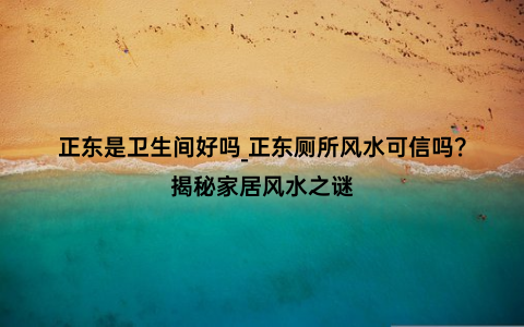 正东是卫生间好吗_正东厕所风水可信吗？揭秘家居风水之谜