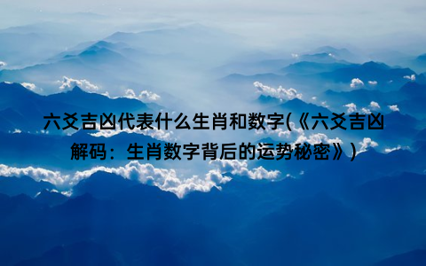 六爻吉凶代表什么生肖和数字(《六爻吉凶解码：生肖数字背后的运势秘密》)