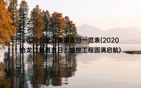 2020合龙口黄道吉日一览表(2020合龙口黄道吉日：盛世工程圆满启航)