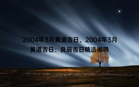 2004年3月黄道吉日、2004年3月黄道吉日：良辰吉日精选揭晓