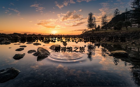 去偏僻的寺庙好吗;探访深山古寺：寻迹偏僻禅境之旅