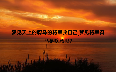 梦见天上的骑马的将军救自己_梦见将军骑马是啥意思？