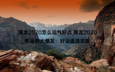 属龙2020怎么运气好点_属龙2020年运势大爆发：好运连连攻略