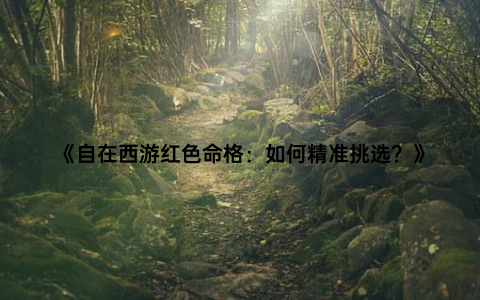 《自在西游红色命格：如何精准挑选？》