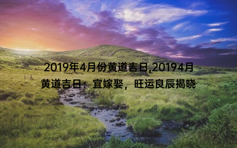 2019年4月份黄道吉日,20194月黄道吉日：宜嫁娶，旺运良辰揭晓