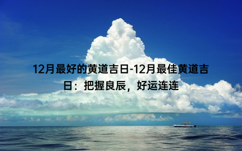 12月最好的黄道吉日-12月最佳黄道吉日：把握良辰，好运连连