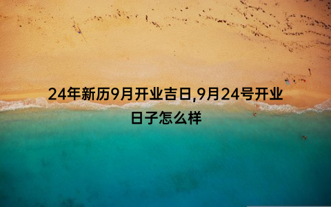 24年新历9月开业吉日,9月24号开业日子怎么样