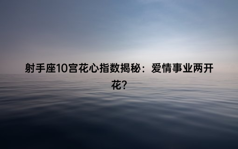 射手座10宫花心指数揭秘：爱情事业两开花？