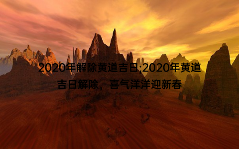 2020年解除黄道吉日;2020年黄道吉日解除，喜气洋洋迎新春