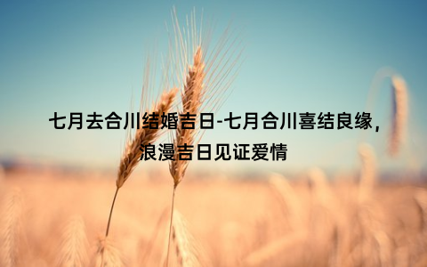 七月去合川结婚吉日-七月合川喜结良缘，浪漫吉日见证爱情