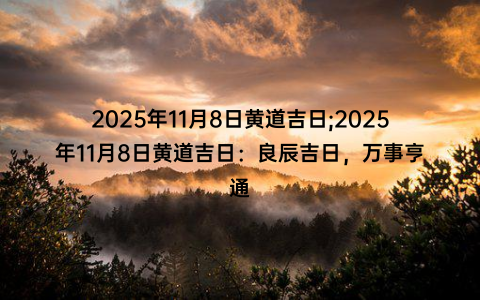 2025年11月8日黄道吉日;2025年11月8日黄道吉日：良辰吉日，万事亨通