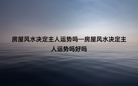 房屋风水决定主人运势吗—房屋风水决定主人运势吗好吗