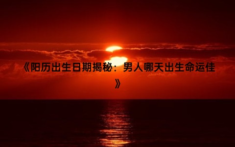 《阳历出生日期揭秘：男人哪天出生命运佳》