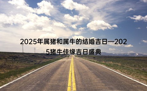 2025年属猪和属牛的结婚吉日—2025猪牛佳缘吉日盛典