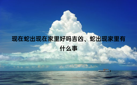 现在蛇出现在家里好吗吉凶、蛇出现家里有什么事