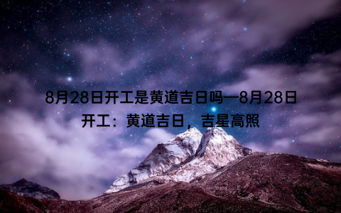 8月28日开工是黄道吉日吗—8月28日开工：黄道吉日，吉星高照