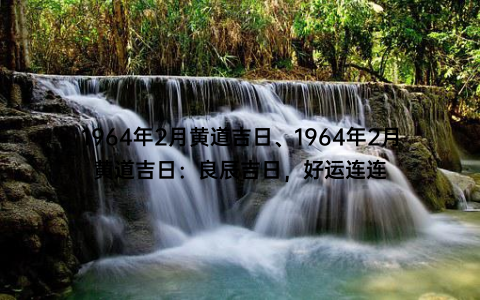 1964年2月黄道吉日、1964年2月黄道吉日：良辰吉日，好运连连