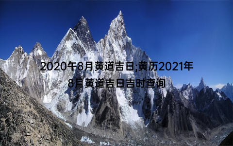 2020午8月黄道吉日;黄历2021年8月黄道吉日吉时查询